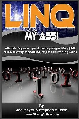 Linq My Ass! A Computer Programmers Guide To Language-Integrated Query (Linq) And How To Leverage Its Powerful C#, .Net, And Visual Basic (VB) Features
