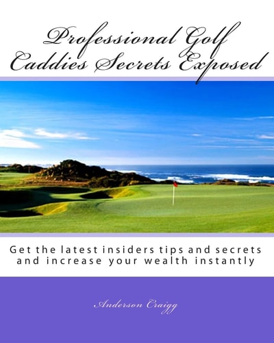 Professional Golf Caddies Secrets Exposed Get the Latest Insiders Tips and Secrets and Increase Your Wealth Instantly