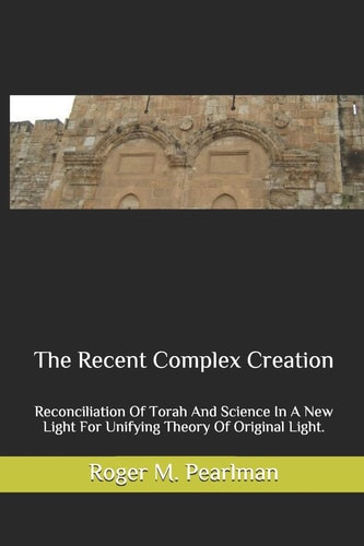 The Recent Complex Creation Reconciliation Of Torah And Science In A New Light For Unifying Theory Of Original Light.