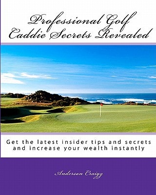 Professional Golf Caddie Secrets Revealed Get The Latest Insider Tips And Secrets And Increase Your Wealth Instantly