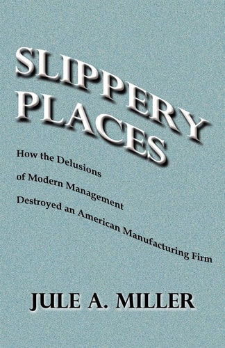 Slippery Places How The Delusions Of Modern Management Destroyed An American Manufacturing Firm