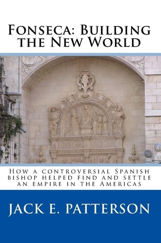 Fonseca: Building the New World How a Controversial Spanish Bishop Helped Find and Settle an Empire in the Americas