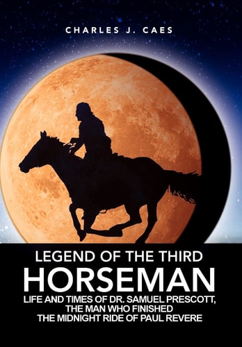 Legend of the Third Horseman Life and Times of Dr. Samuel Prescott, the Man Who Finished the Midnight Ride of Paul Revere
