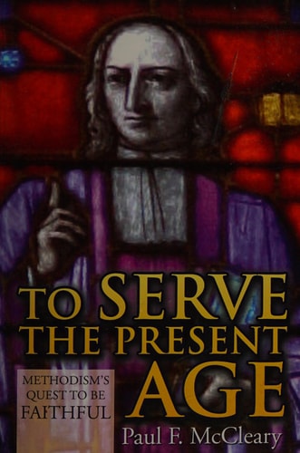 To Serve the Present Age Methodism's Quest to be Faithful