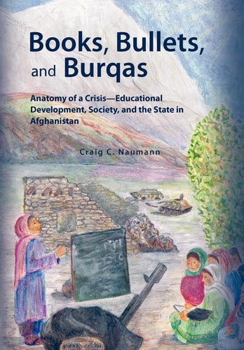 Books, Bullets, and Burqas Anatomy of a Crisis - Educational Development, Society and the State in Afghanistan