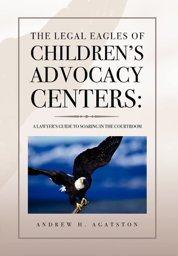 The Legal Eagles of Children's Advocacy Centers A Lawyer's Guide to Soaring in the Courtroom