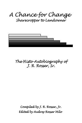 A Chance for Change Sharecropper to Landowner ; the Histo-autobiography of J.R. Rosser, Sr
