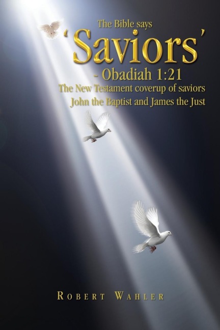 The Bible Says Saviors - Obadiah 1: 21: The New Testament Coverup of Saviors John the Baptist and James the Just