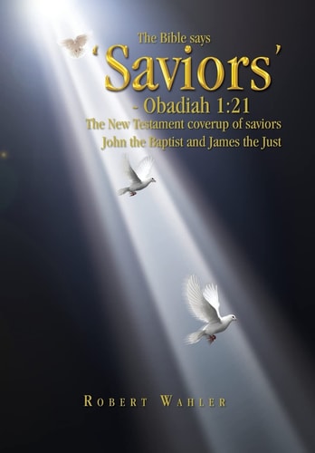 The Bible Says 'Saviors' - Obadiah 1 21: The New Testament Coverup of Saviors John the Baptist and James the Just