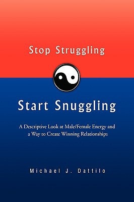 Stop Struggling Start Snuggling A Descriptive Look at Male/Female Energy and a Way to Create Winning Relationships