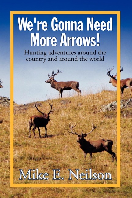Were Gonna Need More Arrows!: Hunting adventures around the country and around the world