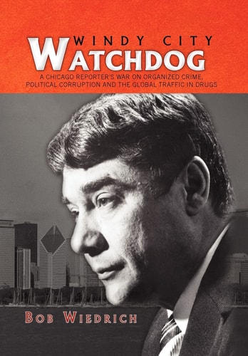 Windy City Watchdog A Chicago Reporter's War on Organized Crime, Political Corruption and the Global Traffic in Drugs