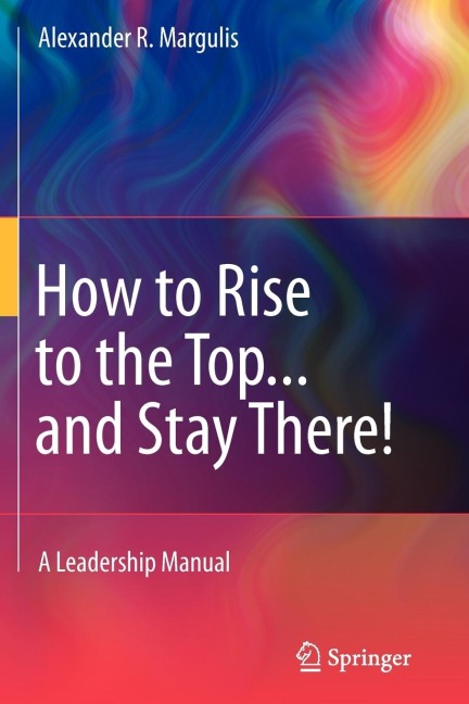 How to Rise to the Top...and Stay There!: A Leadership Manual