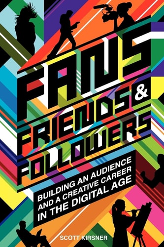 Fans, Friends and Followers Building an Audience and a Creative Career in the Digital Age