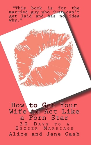 How to Get Your Wife to Act Like a Porn Star 30 Days to a Sexier Marriage