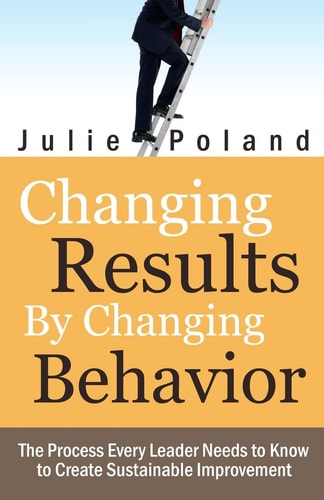 Changing Results by Changing Behavior The Process Every Leader Needs to Know to Create Sustainable Improvement