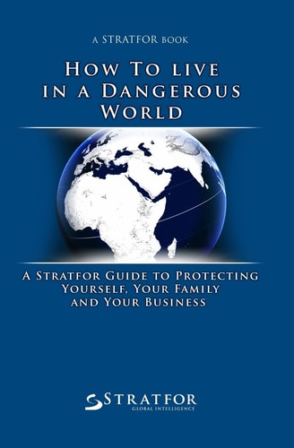How to Live in a Dangerous World A Stratfor Guide to Protecting Yourself, Your Family and Your Business