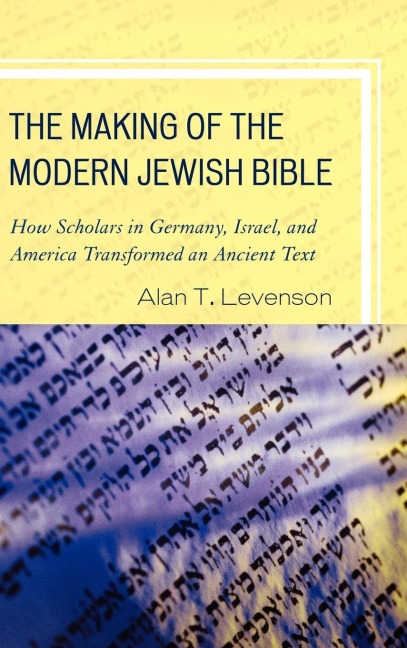 Making of the Modern Jewish Bible: How Scholars in Germany, Israel, and America Transformed an Ancient Text