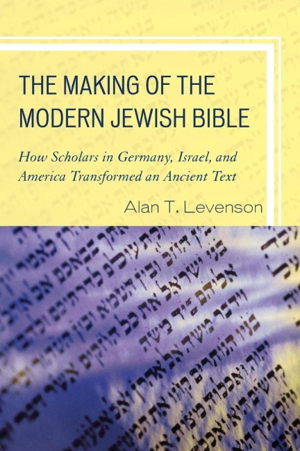 Making of the Modern Jewish Bible: How Scholars in Germany, Israel, and America Transformed an Ancient Text
