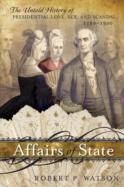 Affairs of State The Untold History of Presidential Love, Sex, and Scandal, 1789–1900