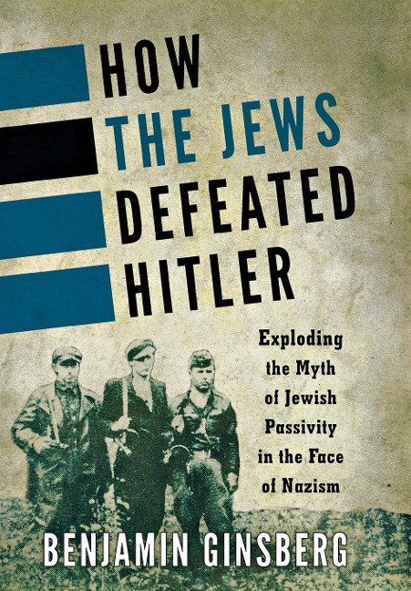 How the Jews Defeated Hitler: Exploding the Myth of Jewish Passivity in the Face of Nazism