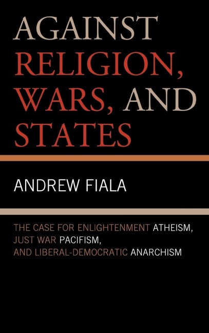Against Religion, Wars, and States: The Case for Enlightenment Atheism, Just War Pacifism, and Liberal-Democratic Anarchism