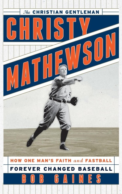 Christy Mathewson, the Christian Gentleman: How One Mans Faith and Fastball Forever Changed Baseball