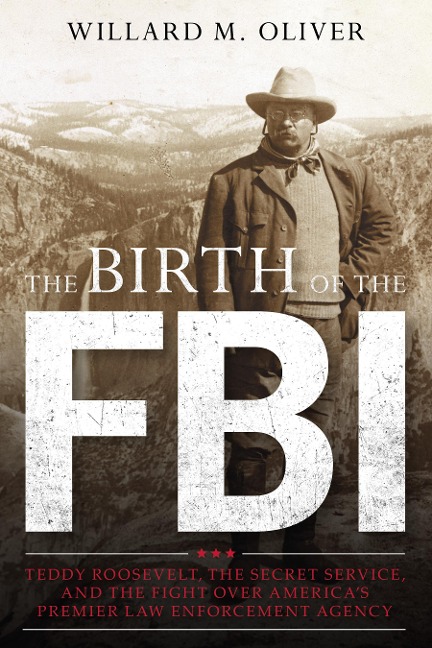 Birth of the FBI: Teddy Roosevelt, the Secret Service, and the Fight Over Americas Premier Law Enforcement Agency