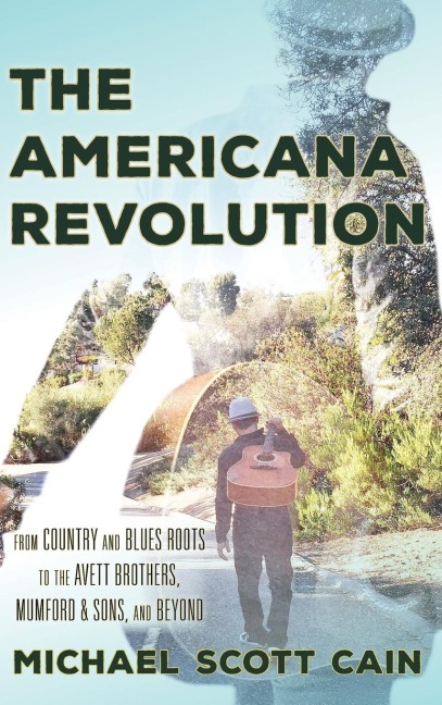 Americana Revolution: From Country and Blues Roots to the Avett Brothers, Mumford & Sons, and Beyond