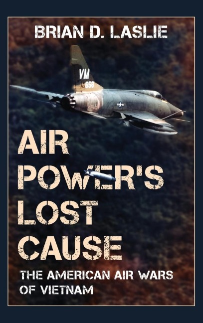 Air Power's Lost Cause: The American Air Wars of Vietnam