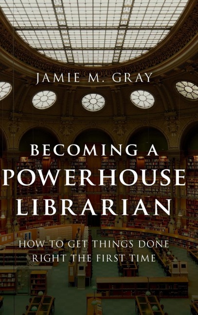 Becoming a Powerhouse Librarian: How to Get Things Done Right the First Time