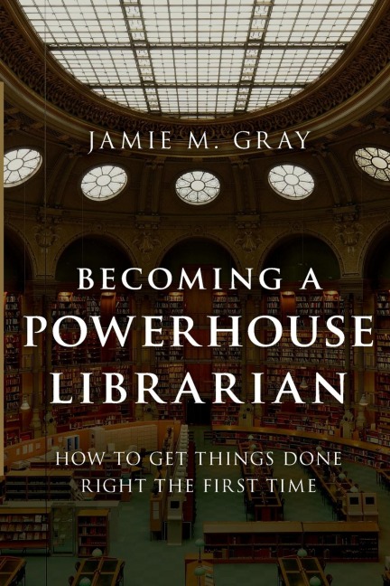 Becoming a Powerhouse Librarian: How to Get Things Done Right the First Time