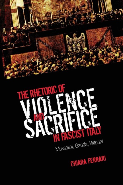 The Rhetoric of Violence and Sacrifice in Fascist Italy: Mussolini, Gadda, Vittorini