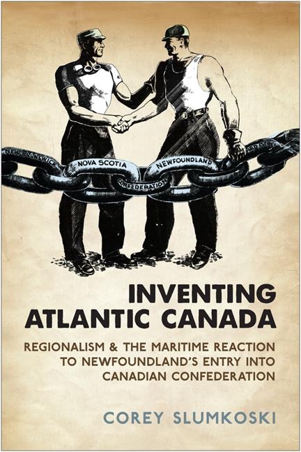 Inventing Atlantic Canada: Regionalism and the Maritime Reaction to Newfoundland's Entry Into Canadian Confederation