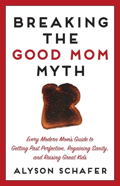 Breaking the Good Mom Myth: Every Moms Modern Guide to Getting Past Perfection, Regaining Sanity, and Raising Great Kids