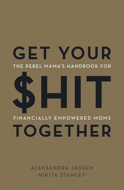 Get Your $Hit Together: The Rebel Mamas Handbook for Financially Empowered Moms