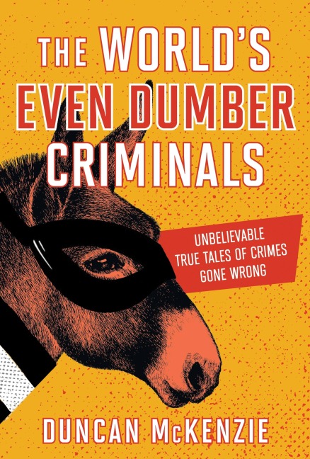 The Worlds Even Dumber Criminals: Unbelievable True Tales of Crime Gone Wrong