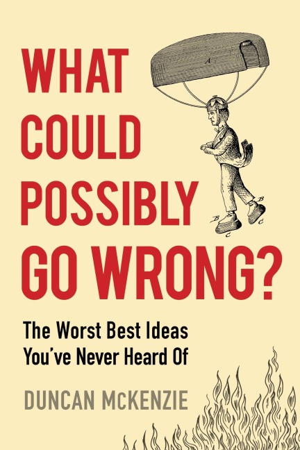 What Could Possibly Go Wrong?: The Worst Best Ideas You've Never Heard of
