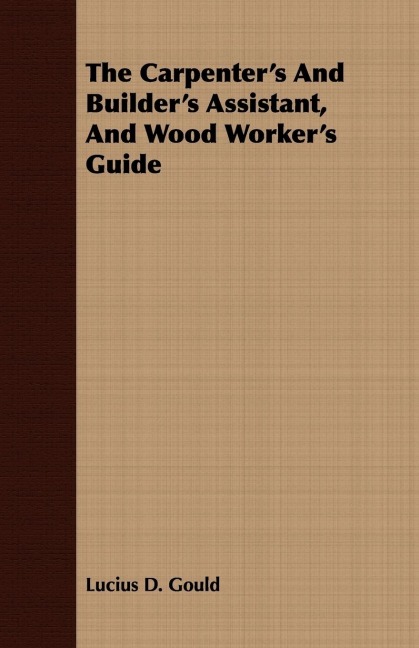 The Carpenters And Builders Assistant, And Wood Workers Guide