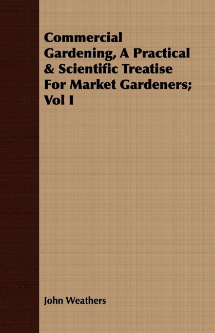 Commercial Gardening, A Practical & Scientific Treatise For Market Gardeners; Vol I