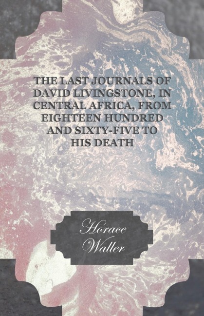 The Last Journals of David Livingstone, in Central Africa, from Eighteen Hundred and Sixty-Five to his Death: Continued by a Narrative of his Last Moments and Sufferings, Obtained from his Faithful Servants Chuma and Susi