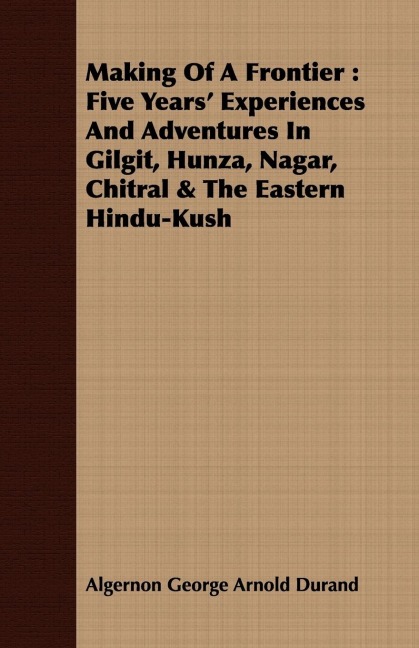 Making Of A Frontier: Five Years Experiences And Adventures In Gilgit, Hunza, Nagar, Chitral & The Eastern Hindu-Kush