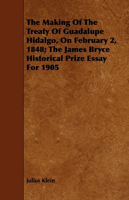 The Making Of The Treaty Of Guadalupe Hidalgo, On February 2, 1848; The James Bryce Historical Prize Essay For 1905