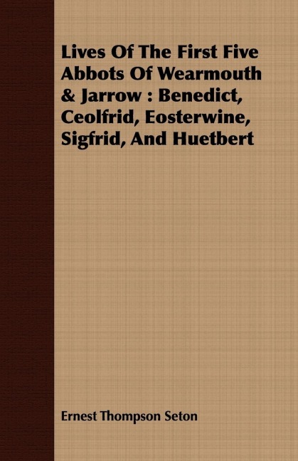 Lives Of The First Five Abbots Of Wearmouth & Jarrow: Benedict, Ceolfrid, Eosterwine, Sigfrid, And Huetbert