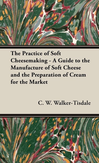 The Practice of Soft Cheesemaking - A Guide to the Manufacture of Soft Cheese and the Preparation of Cream for the Market: Read Country Book