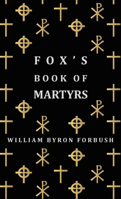 Foxs Book of Martyrs - A History of the Lives, Sufferings and Triumphant Deaths of the Early Christian and Protestant Martyrs