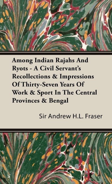 Among Indian Rajahs and Ryots - A Civil Servants Recollections & Impressions of Thirty-Seven Years of Work & Sport in the Central Provinces & Bengal