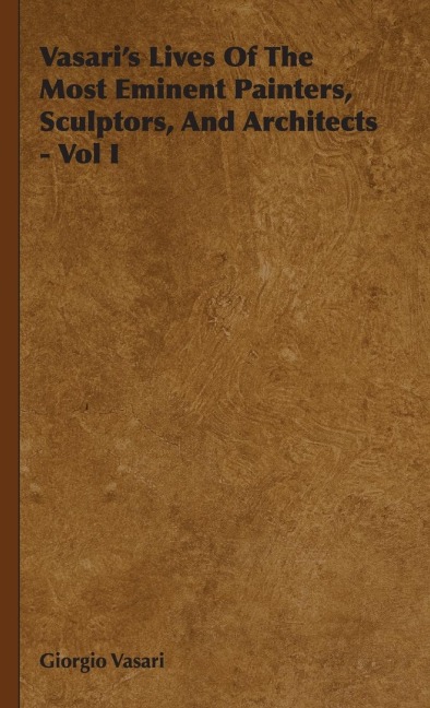 Vasaris Lives Of The Most Eminent Painters, Sculptors, And Architects - Vol I