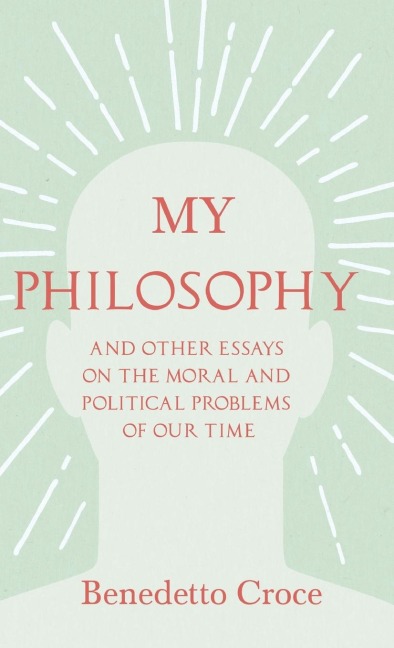 My Philosophy - And Other Essays on the Moral and Political Problems of Our Time: With an Essay from Benedetto Croce - An Introduction to his Philosophy By Raffaello Piccoli