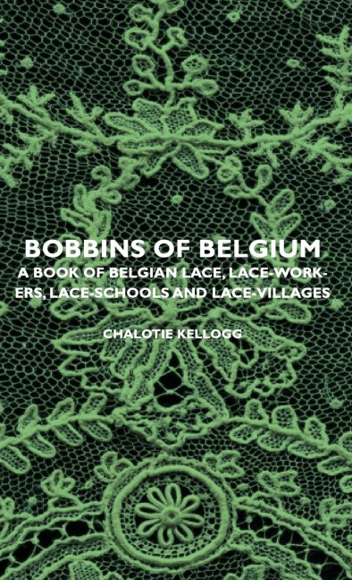 Bobbins of Belgium - A Book of Belgian Lace, Lace-Workers, Lace-Schools and Lace-Villages